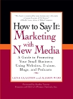 How to Say It: Marketing with New Media: A Guide to Promoting Your Small Business Using Websites, E-zines, Blogs, and Podcasts, Claxton, Lena & Woo, Alison