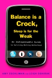 Balance Is a Crock, Sleep Is for the Weak: An Indispensable Guide to Surviving Working Motherhood, Eschliman, Amy & Oshirak, Leigh