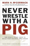 Never Wrestle with a Pig: And Ninety Other Ideas to Build Your Business and Career, McCormack, Mark H.