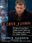 To Catch a Predator: Protecting Your Kids from Online Enemies Already in Your Home, Hansen, Chris