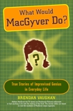 What Would MacGyver Do?: True Stories of Improvised Genius in Everyday Life, Vaughan, Brendan