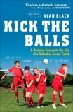 Kick the Balls: A Bruising Season in the Life of a Suburban Soccer Coach, Black, Alan