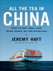 All the Tea in China: How to Buy, Sell, and Make Money on the Mainland, Haft, Jeremy