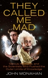 They Called Me Mad: Genius, Madness, and the Scientists Who Pushed the Outer Limits of Knowledge, Monahan, John