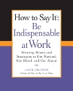 How to Say It: Be Indispensable at Work: Winning Words and Strategies to Get Noticed, Get Hired, andGet Ahead, Griffin, Jack