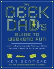 The Geek Dad's Guide to Weekend Fun: Cool Hacks, Cutting-Edge Games, and More Awesome Projects for the Whole Family, Denmead, Ken