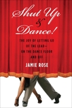 Shut Up and Dance!: The Joy of Letting Go of the Lead-On the Dance Floor and Off, Rose, Jamie