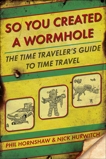 So You Created a Wormhole: The Time Traveler's Guide to Time Travel, Hornshaw, Phil & Hurwitch, Nick