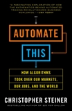 Automate This: How Algorithms Took Over Our Markets, Our Jobs, and the World, Steiner, Christopher