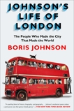 Johnson's Life of London: The People Who Made the City that Made the World, Johnson, Boris