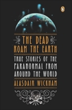 The Dead Roam the Earth: True Stories of the Paranormal from Around the World, Wickham, Alasdair