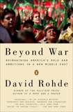 Beyond War: Reimagining America's Role and Ambitions in a New Middle East, Rohde, David