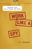 Work Like a Spy: Business Tips from a Former CIA Officer, Carleson, J. C.