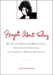 Forget About Today: Bob Dylan's Genius for (Re)invention, Shunning the Naysayers, and Creating a Per sonal Revolution, Friedman, Jon