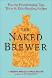 The Naked Brewer: Fearless Homebrewing Tips, Tricks & Rule-breaking Recipes, Perozzi, Christina & Beaune, Hallie