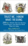 Trust Me, I Know What I'm Doing: 100 More Mistakes That Lost Elections, Ended Empires, and Made the World What It  Is Today, Fawcett, Bill