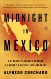 Midnight in Mexico: A Reporter's Journey Through a Country's Descent into Darkness, Corchado, Alfredo