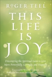 This Life Is Joy: Discovering the Spiritual Laws to Live More Powerfully, Lovingly, and Happily, Teel, Roger