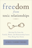 Freedom from Toxic Relationships: Moving On from the Family, Work, and Relationship Issues That Bring You Down, Carruthers, Avril