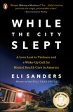 While the City Slept: A Love Lost to Violence and a Wake-Up Call for Mental Health Care in America, Sanders, Eli