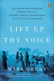 Lift Up Thy Voice: The Sarah and Angelina Grimké Family's Journey from Slaveholders to Civil Rights  Leaders, Perry, Mark