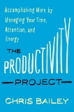 The Productivity Project: Accomplishing More by Managing Your Time, Attention, and Energy, Bailey, Chris