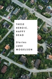 These Heroic, Happy Dead: Stories, Mogelson, Luke