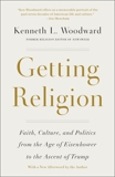 Getting Religion: Faith, Culture, and Politics from the Age of Eisenhower to the Ascent of Trump, Woodward, Kenneth L.