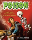 Poison: Deadly Deeds, Perilous Professions, and Murderous Medicines, Albee, Sarah