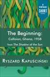 The Beginning: Collision, Ghana, 1958, Kapuscinski, Ryszard