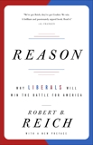 Reason: Why Liberals Will Win the Battle for America, Reich, Robert B.