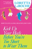 Kick Up Your Heels...Before You're Too Short to Wear Them: How to Live a Long, Healthy, Juicy Life, Laroche, Loretta