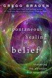 The Spontaneous Healing of Belief: Shattering the Paradigm of False Limits, Braden, Gregg