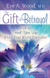 The Gift of Betrayal: How to Heal Your Life When Your World Explodes, Wood, Eve