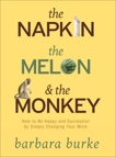 The Napkin The Melon & The Monkey: How to Be Happy and Successful by Simply Changing Your Mind, Burke, Barbara