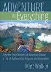 Adventure In Everything: How the Five Elements of Adventure Create a Life of Authenticity, Purpose, and Inspiration, Walker, Matt