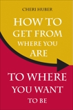 How to Get from Where You Are to Where You Want to Be, Huber, Cheri