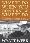 What To Do When You Don't Know What To Do: Common Horse Sense, Webb, Wyatt