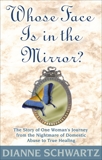 Whose Face Is in the Mirror?: The Story of One Woman's Journey from the Nightmare of Domestic Abuse to True He aling, Schwartz, Dianne