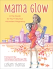 Mama Glow: A Hip Guide to Your Fabulous Abundant Pregnancy, Thomas, Latham