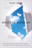 Beating Bipolar: How One Therapist Tackled His Illness . . . and How What He Learned Could Help Y ou!, Levine, Blake