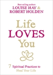 Life Loves You: 7 Spiritual Practices to Heal Your Life, Holden, Robert & Hay, Louise