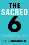 The Sacred 6: The Simple Step-by-Step Process for Focusing Your Attention and Recovering Your Dreams, Glossinger, JB