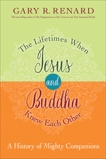 The Lifetimes When Jesus and Buddha Knew Each Other: A History of Mighty Companions, Renard, Gary R.