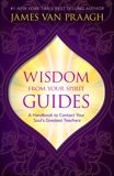 Wisdom from Your Spirit Guides: A Handbook to Contact Your Soul's Greatest Teachers, Van Praagh, James