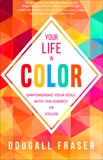 Your Life in Color: Empowering Your Soul with the Energy of Color, Fraser, Dougall