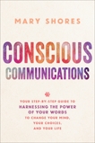 Conscious Communications: Your Step-by-Step Guide to Harnessing the Power of Your Words to Change Your Mind, Your Choices, and Your Life, Shores, Mary