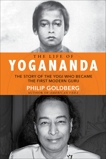 The Life of Yogananda: The Story of the Yogi Who Became the First Modern Guru, Goldberg, Philip