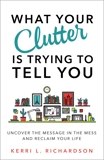 What Your Clutter Is Trying to Tell You: Uncover the Message in the Mess and Reclaim Your Life, Richardson, Kerri L.