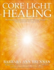 Core Light Healing: My Personal Journey and Advanced Healing Concepts for Creating the Life You Long to Live, Brennan, Barbara Ann